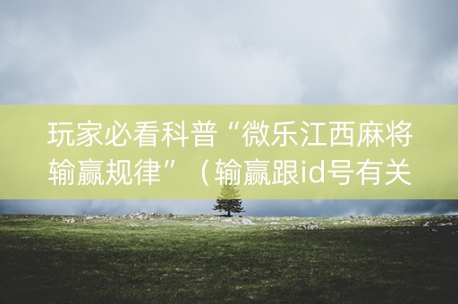 玩家必看科普“微乐江西麻将输赢规律”（输赢跟id号有关系吗)