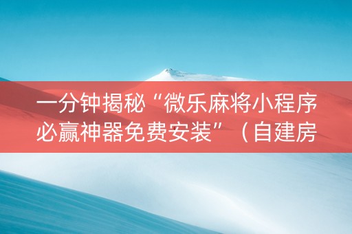 一分钟揭秘“微乐麻将小程序必赢神器免费安装”（自建房怎么赢)