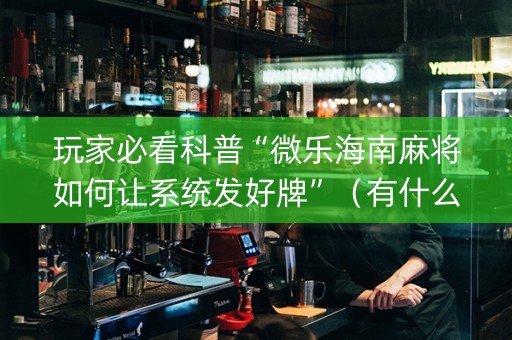 玩家必看科普“微乐海南麻将如何让系统发好牌”（有什么诀窍)