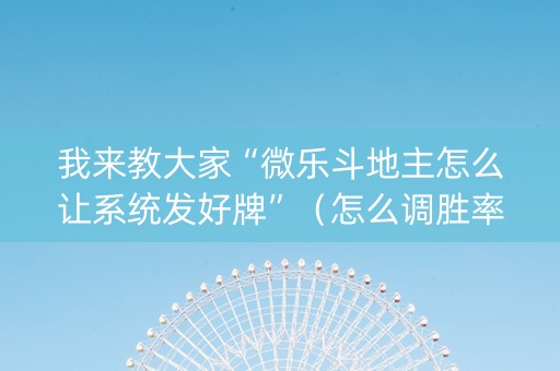 我来教大家“微乐斗地主怎么让系统发好牌”（怎么调胜率)