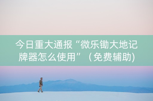 今日重大通报“微乐锄大地记牌器怎么使用”（免费辅助)