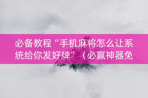 必备教程“手机麻将怎么让系统给你发好牌”（必赢神器免费安装)