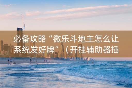 必备攻略“微乐斗地主怎么让系统发好牌”（开挂辅助器插件)