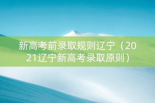 新高考前录取规则辽宁（2021辽宁新高考录取原则）