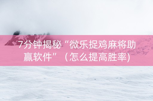 7分钟揭秘“微乐捉鸡麻将助赢软件”（怎么提高胜率)