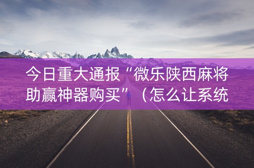 今日重大通报“微乐陕西麻将助赢神器购买”（怎么让系统给你发好牌)