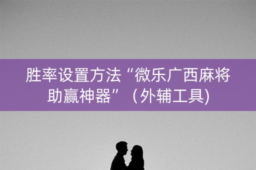 胜率设置方法“微乐广西麻将助赢神器”（外辅工具)