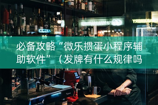 必备攻略“微乐掼蛋小程序辅助软件”（发牌有什么规律吗)