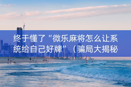 终于懂了“微乐麻将怎么让系统给自己好牌”（骗局大揭秘)