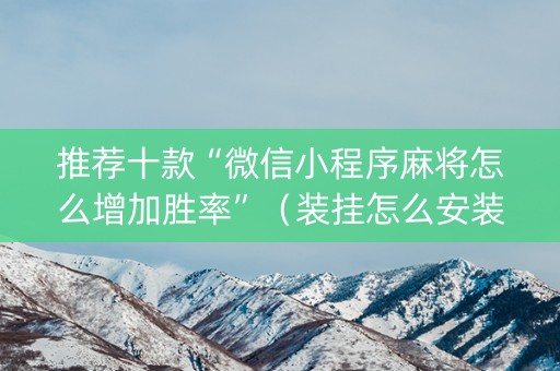 推荐十款“微信小程序麻将怎么增加胜率”（装挂怎么安装)