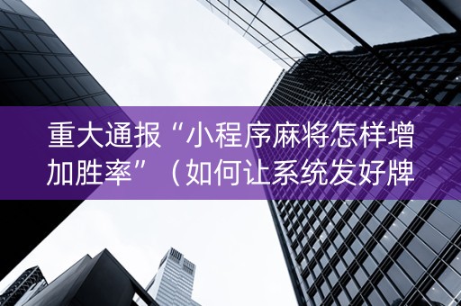 重大通报“小程序麻将怎样增加胜率”（如何让系统发好牌)
