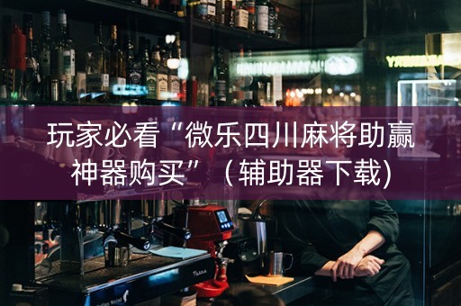 玩家必看“微乐四川麻将助赢神器购买”（辅助器下载)