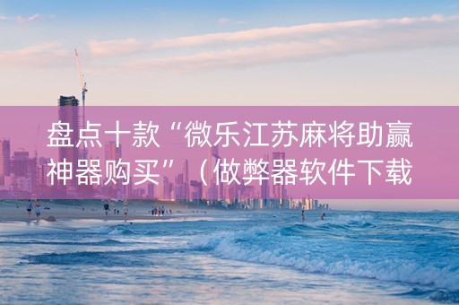 盘点十款“微乐江苏麻将助赢神器购买”（做弊器软件下载)