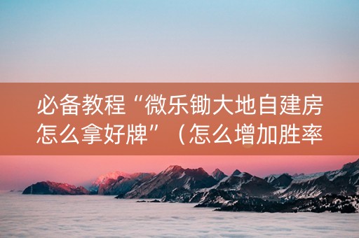 必备教程“微乐锄大地自建房怎么拿好牌”（怎么增加胜率)