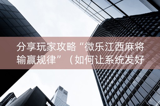 分享玩家攻略“微乐江西麻将输赢规律”（如何让系统发好牌)