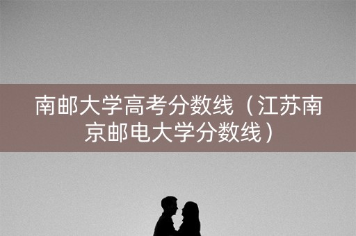 南邮大学高考分数线（江苏南京邮电大学分数线）