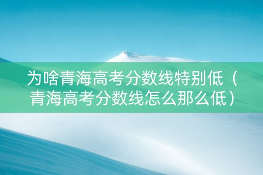 为啥青海高考分数线特别低（青海高考分数线怎么那么低）