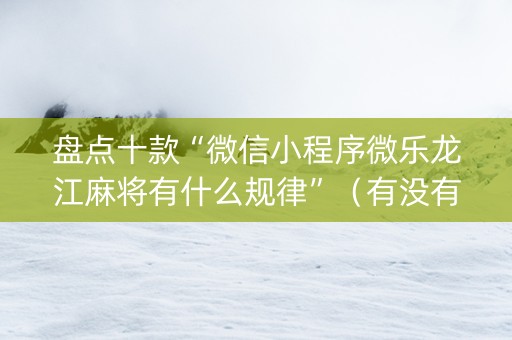 盘点十款“微信小程序微乐龙江麻将有什么规律”（有没有猫腻)
