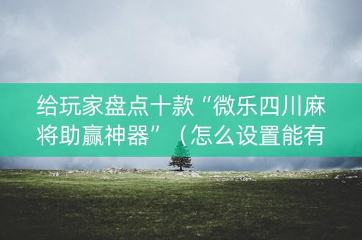 给玩家盘点十款“微乐四川麻将助赢神器”（怎么设置能有好牌)