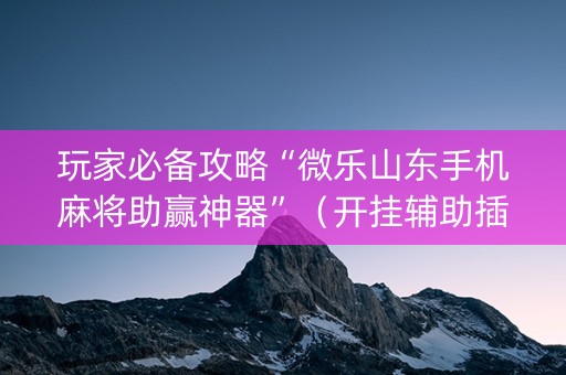 玩家必备攻略“微乐山东手机麻将助赢神器”（开挂辅助插件)