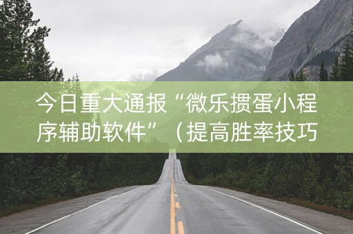 今日重大通报“微乐掼蛋小程序辅助软件”（提高胜率技巧)