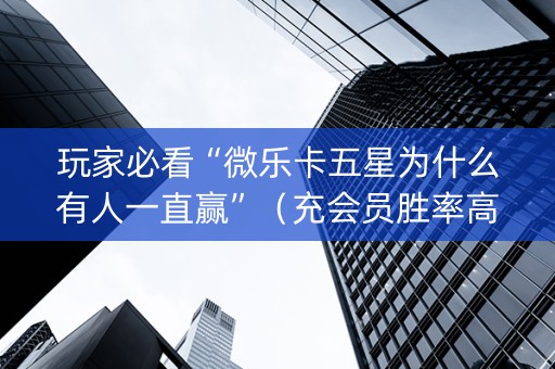 玩家必看“微乐卡五星为什么有人一直赢”（充会员胜率高)