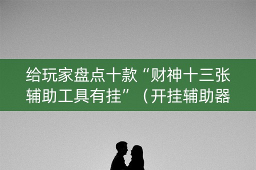 给玩家盘点十款“财神十三张辅助工具有挂”（开挂辅助器脚本)
