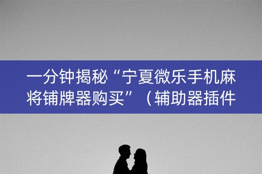 一分钟揭秘“宁夏微乐手机麻将铺牌器购买”（辅助器插件)