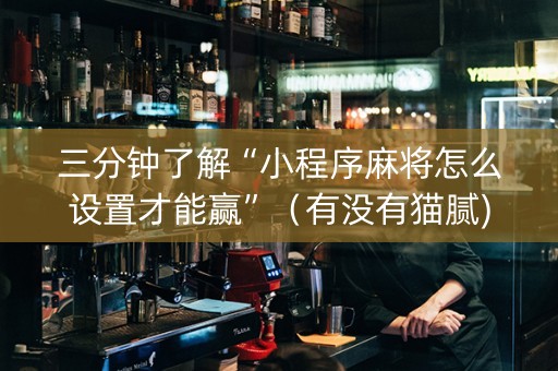 三分钟了解“小程序麻将怎么设置才能赢”（有没有猫腻)