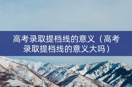 高考录取提档线的意义（高考录取提档线的意义大吗）