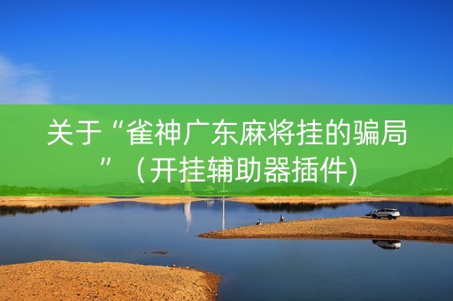 关于“雀神广东麻将挂的骗局”（开挂辅助器插件)
