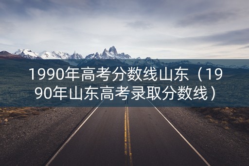 1990年高考分数线山东（1990年山东高考录取分数线）