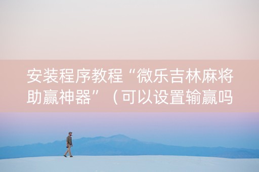 安装程序教程“微乐吉林麻将助赢神器”（可以设置输赢吗)