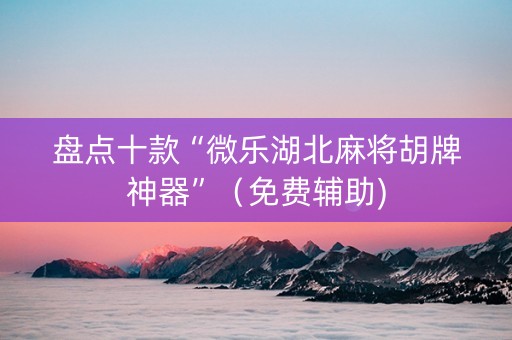 盘点十款“微乐湖北麻将胡牌神器”（免费辅助)