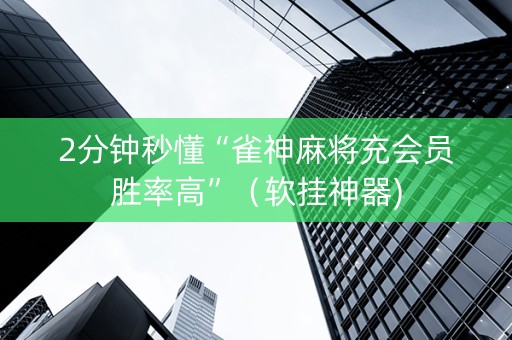 2分钟秒懂“雀神麻将充会员胜率高”（软挂神器)