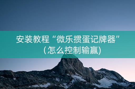 安装教程“微乐掼蛋记牌器”（怎么控制输赢)
