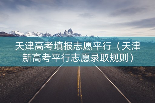 天津高考填报志愿平行（天津新高考平行志愿录取规则）