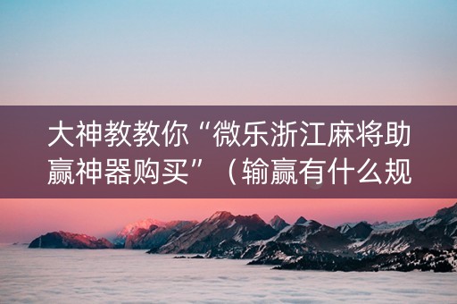 大神教教你“微乐浙江麻将助赢神器购买”（输赢有什么规律)