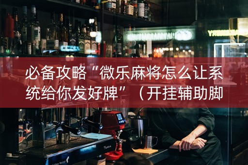 必备攻略“微乐麻将怎么让系统给你发好牌”（开挂辅助脚本)