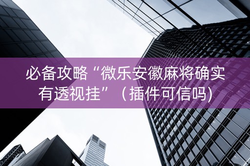 必备攻略“微乐安徽麻将确实有透视挂”（插件可信吗)