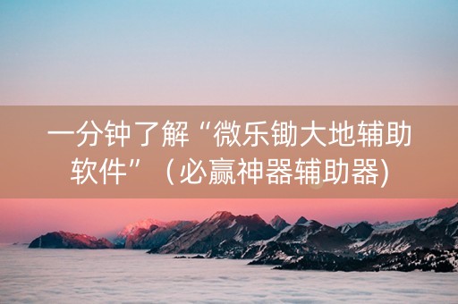 一分钟了解“微乐锄大地辅助软件”（必赢神器辅助器)