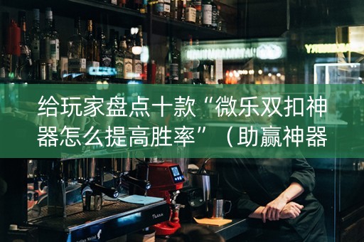 给玩家盘点十款“微乐双扣神器怎么提高胜率”（助赢神器)