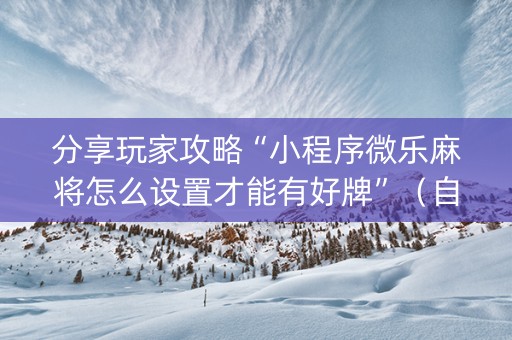 分享玩家攻略“小程序微乐麻将怎么设置才能有好牌”（自建房胜负规律)