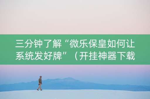三分钟了解“微乐保皇如何让系统发好牌”（开挂神器下载)