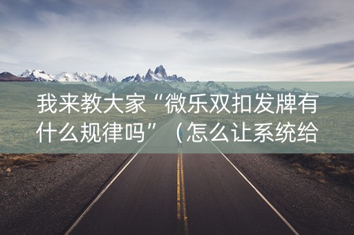 我来教大家“微乐双扣发牌有什么规律吗”（怎么让系统给你发好牌)