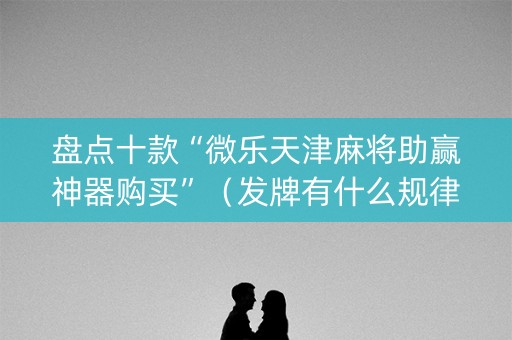 盘点十款“微乐天津麻将助赢神器购买”（发牌有什么规律吗)