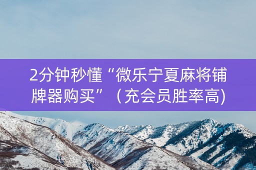 2分钟秒懂“微乐宁夏麻将铺牌器购买”（充会员胜率高)