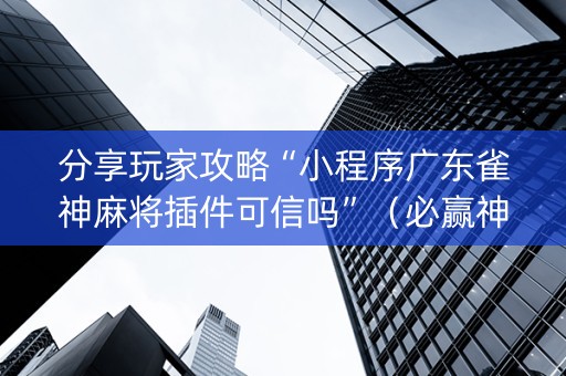 分享玩家攻略“小程序广东雀神麻将插件可信吗”（必赢神器)