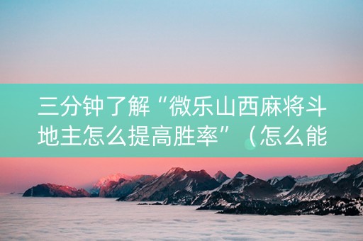 三分钟了解“微乐山西麻将斗地主怎么提高胜率”（怎么能让牌好一点)