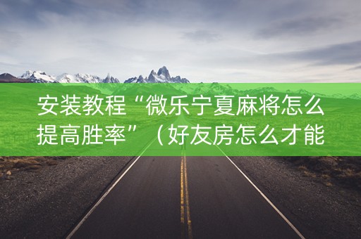 安装教程“微乐宁夏麻将怎么提高胜率”（好友房怎么才能赢)
